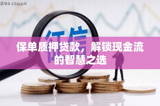 巫溪保单质押贷款，解锁现金流的智慧之选