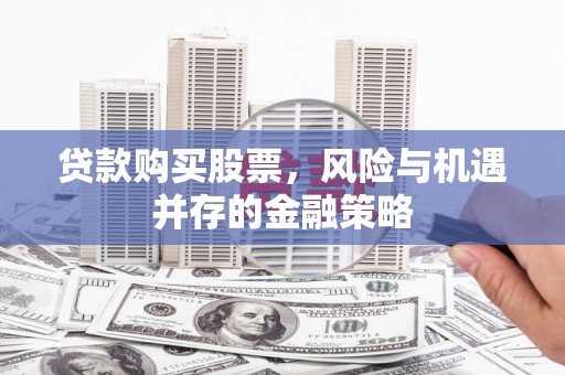 巫溪贷款购买股票，风险与机遇并存的金融策略