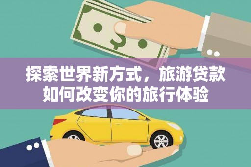 巫溪探索世界新方式，旅游贷款如何改变你的旅行体验